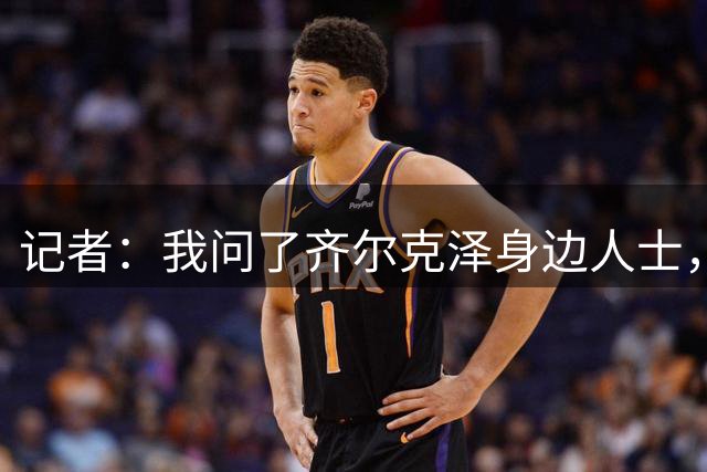 记者：我问了齐尔克泽身边人士，临近关窗球员现在很紧张